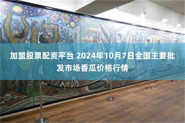 加盟股票配资平台 2024年10月7日全国主要批发市场香瓜价格行情