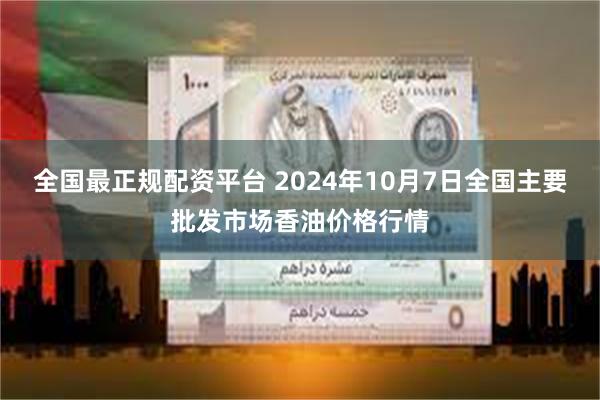 全国最正规配资平台 2024年10月7日全国主要批发市场香油价格行情