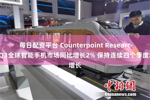 每日配资平台 Counterpoint Research：Q3全球智能手机市场同比增长2% 保持连续四个季度增长