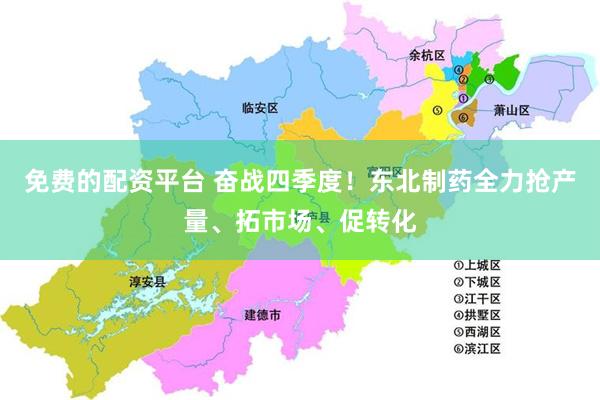 免费的配资平台 奋战四季度！东北制药全力抢产量、拓市场、促转化