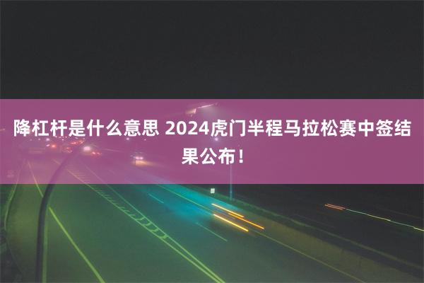 降杠杆是什么意思 2024虎门半程马拉松赛中签结果公布！