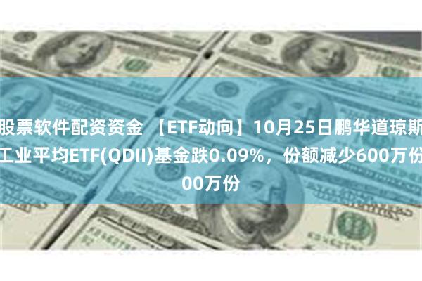 股票软件配资资金 【ETF动向】10月25日鹏华道琼斯工业平均ETF(QDII)基金跌0.09%，份额减少600万份