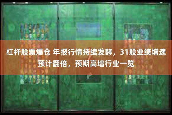 杠杆股票爆仓 年报行情持续发酵，31股业绩增速预计翻倍，预期高增行业一览