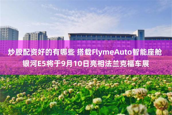 炒股配资好的有哪些 搭载FlymeAuto智能座舱 银河E5将于9月10日亮相法兰克福车展