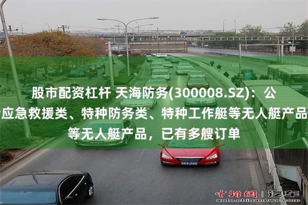 股市配资杠杆 天海防务(300008.SZ)：公司无人船艇包括应急救援类、特种防务类、特种工作艇等无人艇产品，已有多艘订单