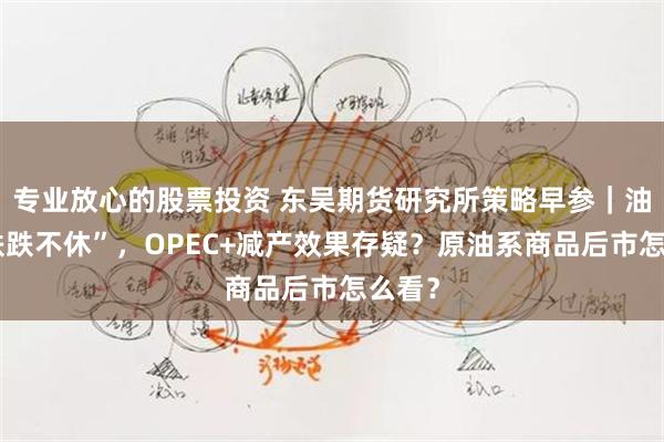 专业放心的股票投资 东吴期货研究所策略早参｜油价“跌跌不休”，OPEC+减产效果存疑？原油系商品后市怎么看？