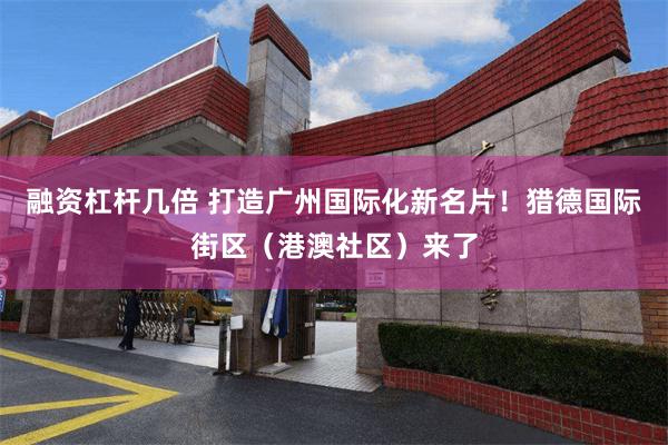 融资杠杆几倍 打造广州国际化新名片！猎德国际街区（港澳社区）来了