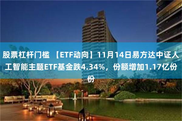 股票杠杆门槛 【ETF动向】11月14日易方达中证人工智能主题ETF基金跌4.34%，份额增加1.17亿份