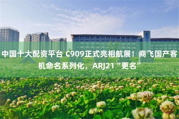 中国十大配资平台 C909正式亮相航展！商飞国产客机命名系列化，ARJ21“更名”