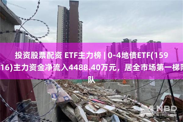 投资股票配资 ETF主力榜 | 0-4地债ETF(159816)主力资金净流入4488.40万元，居全市场第一梯队