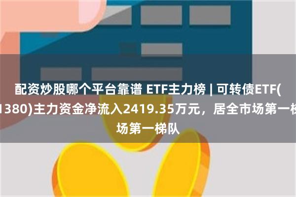 配资炒股哪个平台靠谱 ETF主力榜 | 可转债ETF(511380)主力资金净流入2419.35万元，居全市场第一梯队