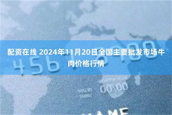 配资在线 2024年11月20日全国主要批发市场牛肉价格行情