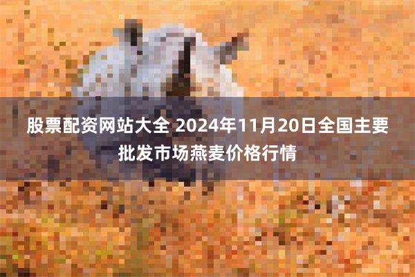 股票配资网站大全 2024年11月20日全国主要批发市场燕麦价格行情