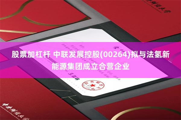 股票加杠杆 中联发展控股(00264)拟与法氢新能源集团成立合营企业