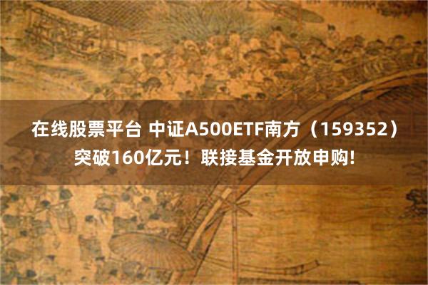 在线股票平台 中证A500ETF南方（159352）突破160亿元！联接基金开放申购!