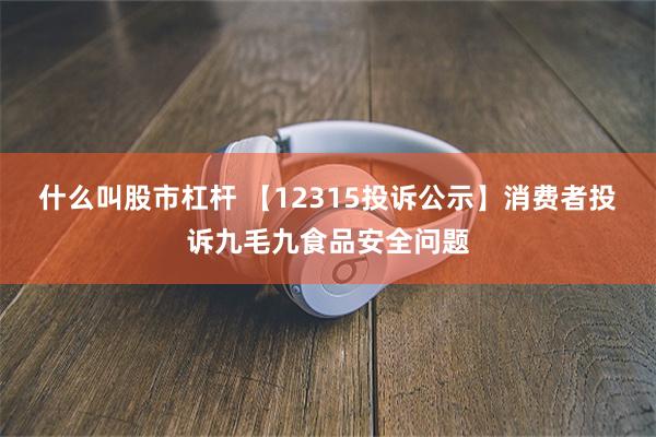 什么叫股市杠杆 【12315投诉公示】消费者投诉九毛九食品安全问题