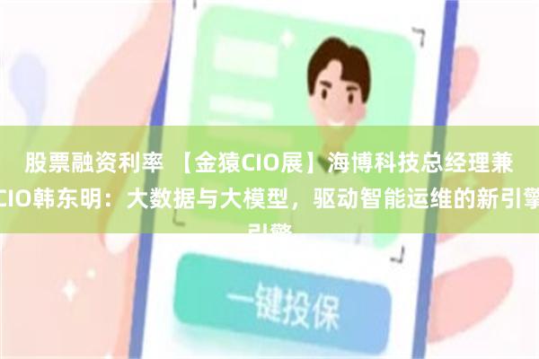 股票融资利率 【金猿CIO展】海博科技总经理兼CIO韩东明：大数据与大模型，驱动智能运维的新引擎