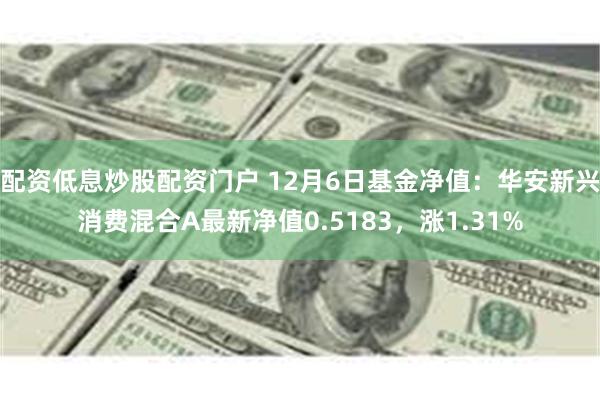 配资低息炒股配资门户 12月6日基金净值：华安新兴消费混合A最新净值0.5183，涨1.31%