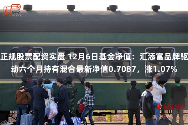 正规股票配资实盘 12月6日基金净值：汇添富品牌驱动六个月持有混合最新净值0.7087，涨1.07%