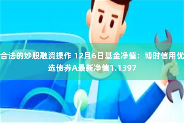 合法的炒股融资操作 12月6日基金净值：博时信用优选债券A最新净值1.1397