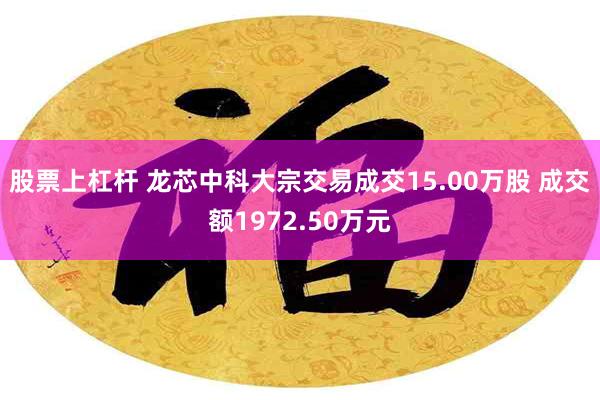 股票上杠杆 龙芯中科大宗交易成交15.00万股 成交额1972.50万元