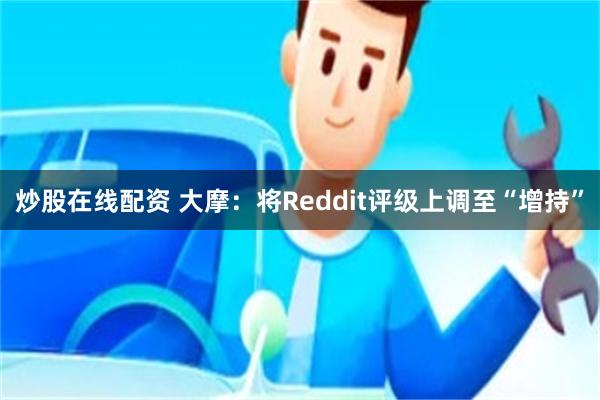 炒股在线配资 大摩：将Reddit评级上调至“增持”