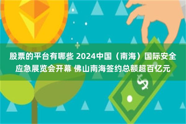 股票的平台有哪些 2024中国（南海）国际安全应急展览会开幕 佛山南海签约总额超百亿元