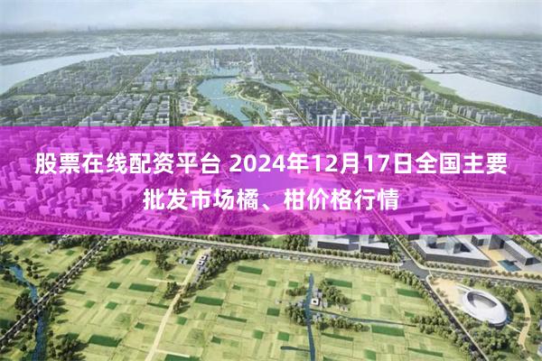 股票在线配资平台 2024年12月17日全国主要批发市场橘、柑价格行情