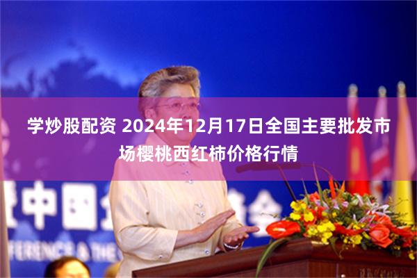 学炒股配资 2024年12月17日全国主要批发市场樱桃西红柿价格行情