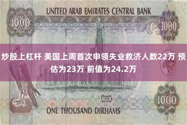 炒股上杠杆 美国上周首次申领失业救济人数22万 预估为23万 前值为24.2万