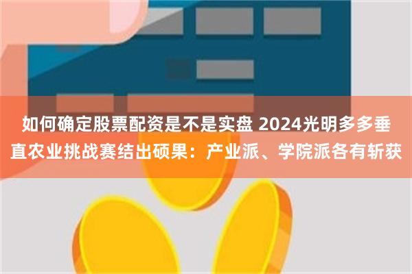 如何确定股票配资是不是实盘 2024光明多多垂直农业挑战赛结出硕果：产业派、学院派各有斩获