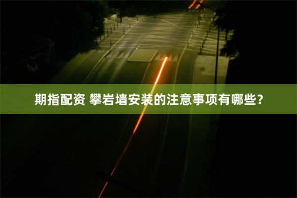 期指配资 攀岩墙安装的注意事项有哪些？