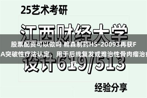 股票配资可以做吗 翰森制药HS-20093再获FDA突破性疗法认定，用于后线复发或难治性骨肉瘤治疗