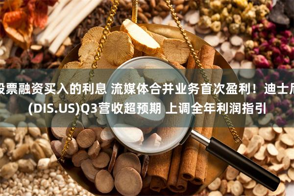 股票融资买入的利息 流媒体合并业务首次盈利！迪士尼(DIS.US)Q3营收超预期 上调全年利润指引