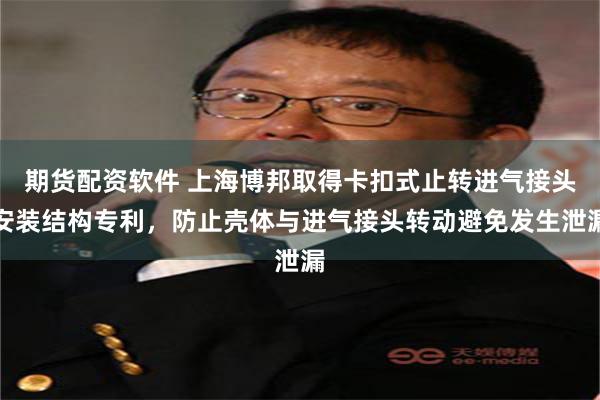 期货配资软件 上海博邦取得卡扣式止转进气接头安装结构专利，防止壳体与进气接头转动避免发生泄漏