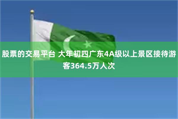 股票的交易平台 大年初四广东4A级以上景区接待游客364.5万人次