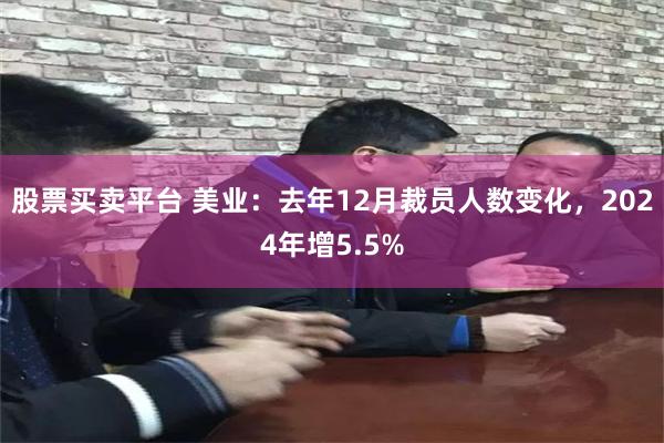 股票买卖平台 美业：去年12月裁员人数变化，2024年增5.5%