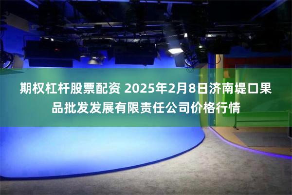 期权杠杆股票配资 2025年2月8日济南堤口果品批发发展有限责任公司价格行情