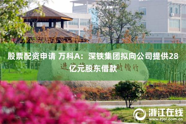 股票配资申请 万科A：深铁集团拟向公司提供28亿元股东借款