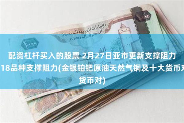 配资杠杆买入的股票 2月27日亚市更新支撑阻力：18品种支撑阻力(金银铂钯原油天然气铜及十大货币对)