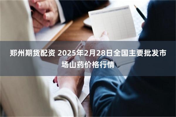 郑州期货配资 2025年2月28日全国主要批发市场山药价格行情