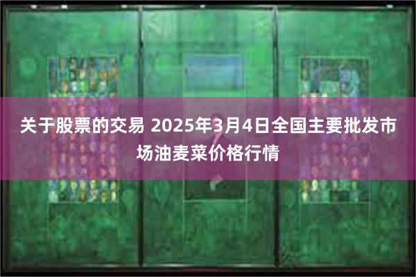 关于股票的交易 2025年3月4日全国主要批发市场油麦菜价格行情