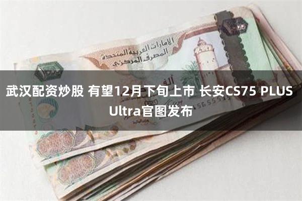 武汉配资炒股 有望12月下旬上市 长安CS75 PLUS Ultra官图发布